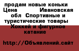 продам новые коньки › Цена ­ 1 500 - Ивановская обл. Спортивные и туристические товары » Хоккей и фигурное катание   